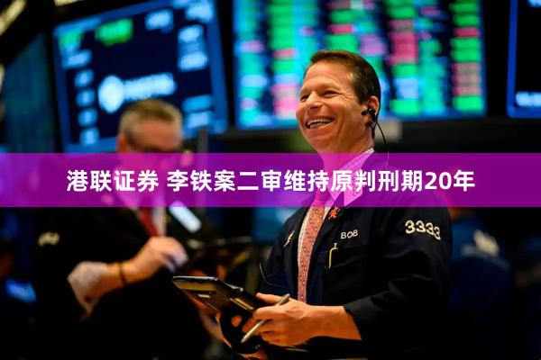 港联证券 李铁案二审维持原判刑期20年