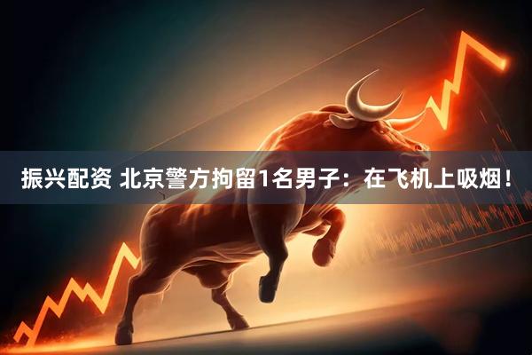 振兴配资 北京警方拘留1名男子：在飞机上吸烟！