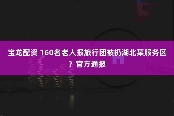 宝龙配资 160名老人报旅行团被扔湖北某服务区？官方通报