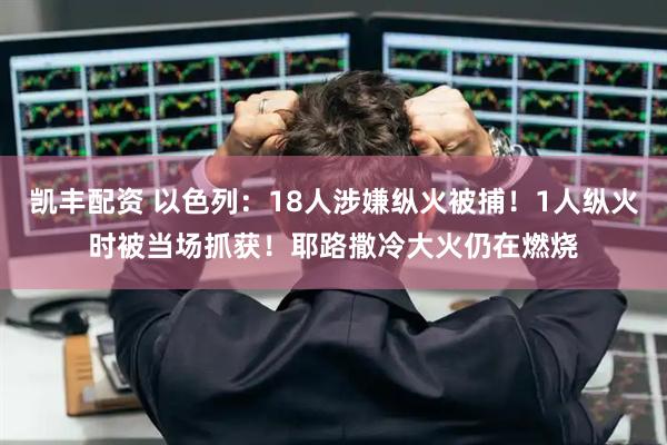 凯丰配资 以色列：18人涉嫌纵火被捕！1人纵火时被当场抓获！耶路撒冷大火仍在燃烧