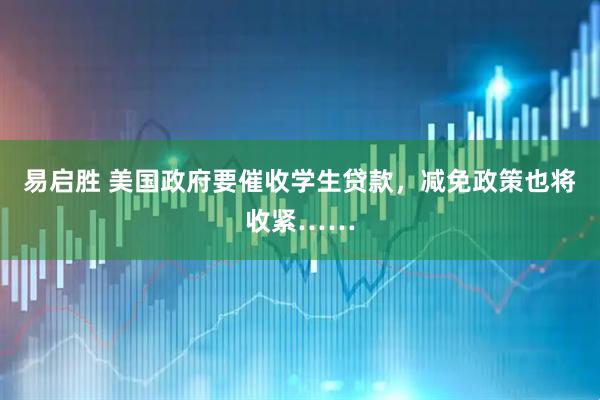 易启胜 美国政府要催收学生贷款，减免政策也将收紧……