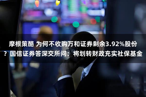 摩根策酪 为何不收购万和证券剩余3.92%股份？国信证券答深交所问：将划转财政充实社保基金