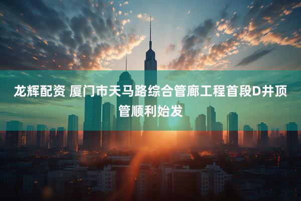 龙辉配资 厦门市天马路综合管廊工程首段D井顶管顺利始发