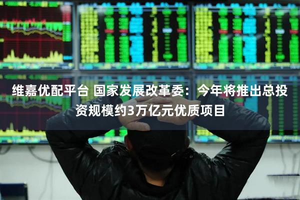 维嘉优配平台 国家发展改革委：今年将推出总投资规模约3万亿元优质项目