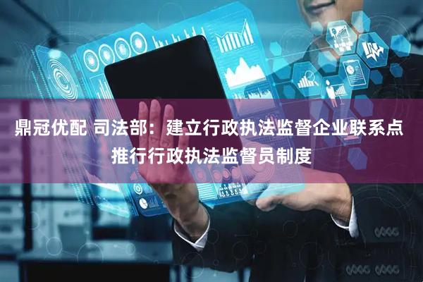 鼎冠优配 司法部：建立行政执法监督企业联系点 推行行政执法监督员制度