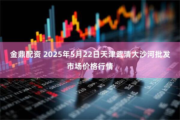 金鼎配资 2025年5月22日天津武清大沙河批发市场价格行情