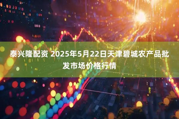 泰兴隆配资 2025年5月22日天津碧城农产品批发市场价格行情