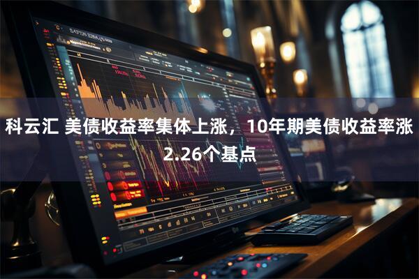 科云汇 美债收益率集体上涨，10年期美债收益率涨2.26个基点