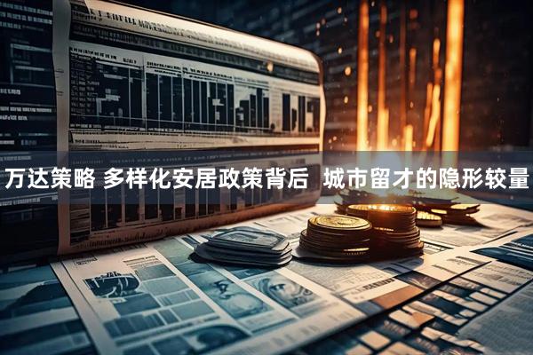 万达策略 多样化安居政策背后  城市留才的隐形较量