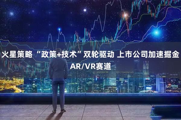 火星策略 “政策+技术”双轮驱动 上市公司加速掘金AR/VR赛道