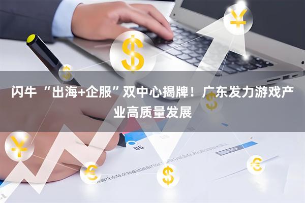 闪牛 “出海+企服”双中心揭牌！广东发力游戏产业高质量发展