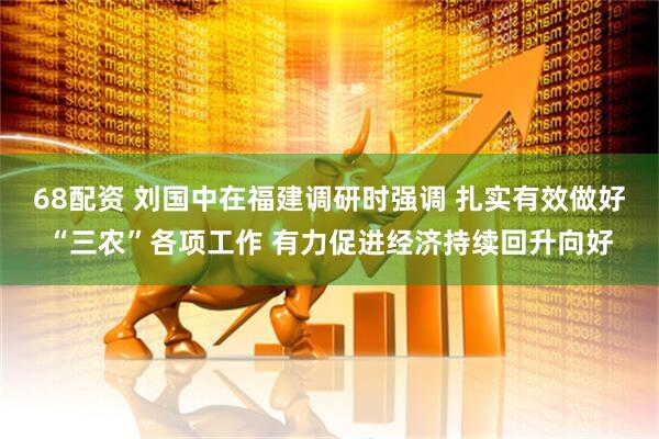 68配资 刘国中在福建调研时强调 扎实有效做好“三农”各项工作 有力促进经济持续回升向好