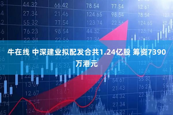 牛在线 中深建业拟配发合共1.24亿股 筹资7390万港元