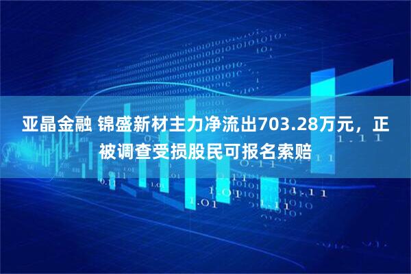亚晶金融 锦盛新材主力净流出703.28万元，正被调查受损股民可报名索赔