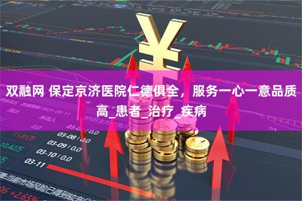 双融网 保定京济医院仁德俱全，服务一心一意品质高_患者_治疗_疾病