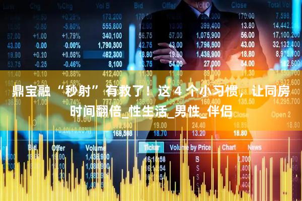 鼎宝融 “秒射” 有救了！这 4 个小习惯，让同房时间翻倍_性生活_男性_伴侣