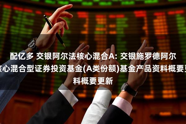 配亿多 交银阿尔法核心混合A: 交银施罗德阿尔法核心混合型证券投资基金(A类份额)基金产品资料概要更新