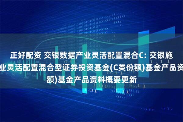 正好配资 交银数据产业灵活配置混合C: 交银施罗德数据产业灵活配置混合型证券投资基金(C类份额)基金产品资料概要更新