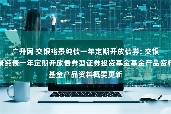 广升网 交银裕景纯债一年定期开放债券: 交银施罗德裕景纯债一年定期开放债券型证券投资基金基金产品资料概要更新