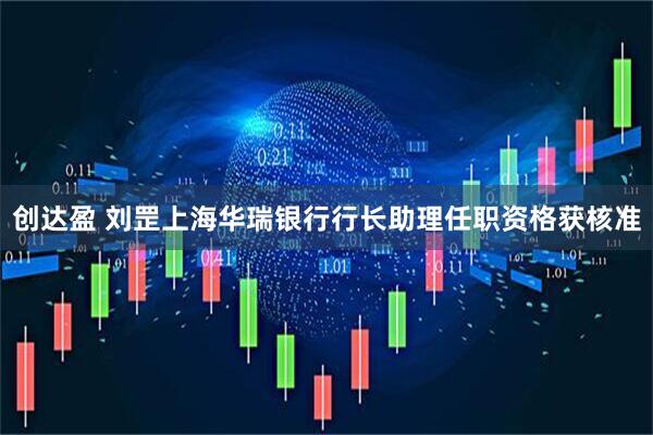 创达盈 刘罡上海华瑞银行行长助理任职资格获核准