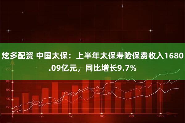炫多配资 中国太保：上半年太保寿险保费收入1680.09亿元，同比增长9.7%