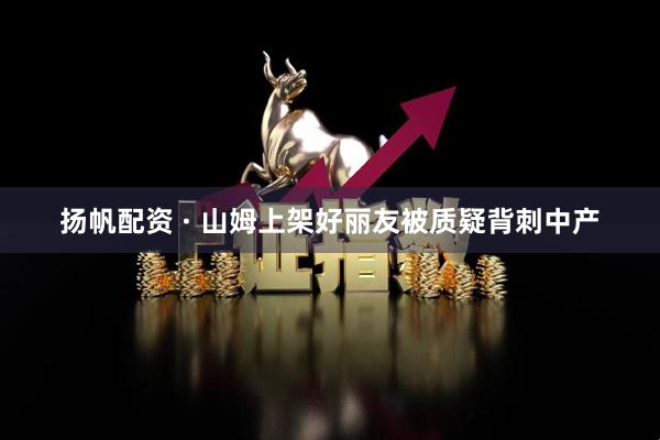 扬帆配资 · 山姆上架好丽友被质疑背刺中产
