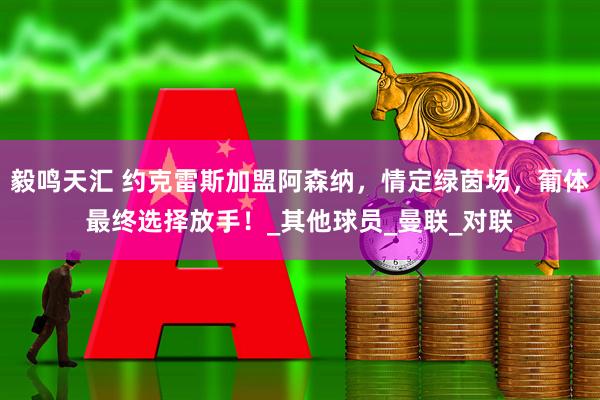 毅鸣天汇 约克雷斯加盟阿森纳，情定绿茵场，葡体最终选择放手！_其他球员_曼联_对联