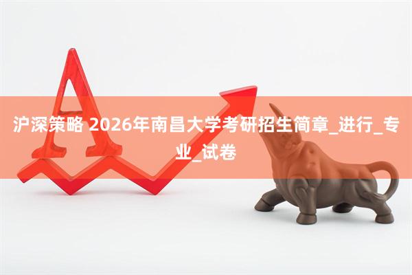 沪深策略 2026年南昌大学考研招生简章_进行_专业_试卷