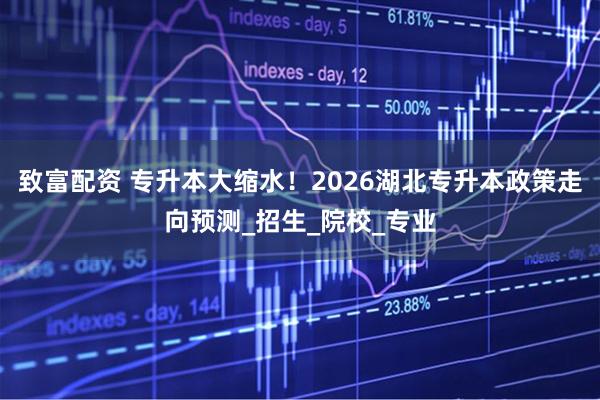 致富配资 专升本大缩水！2026湖北专升本政策走向预测_招生_院校_专业