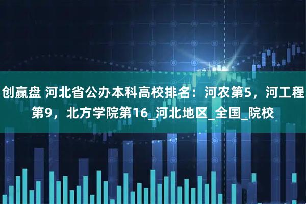 创赢盘 河北省公办本科高校排名：河农第5，河工程第9，北方学院第16_河北地区_全国_院校