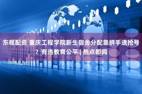 东程配资 重庆工程学院新生宿舍分配靠拼手速抢号？有违教育公平 | 热点即阅