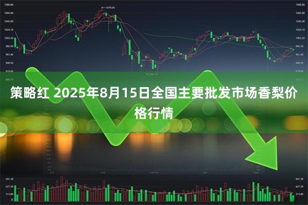 策略红 2025年8月15日全国主要批发市场香梨价格行情