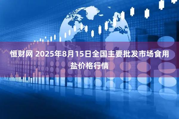 恒财网 2025年8月15日全国主要批发市场食用盐价格行情