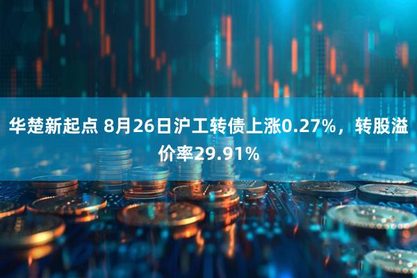 华楚新起点 8月26日沪工转债上涨0.27%，转股溢价率29.91%