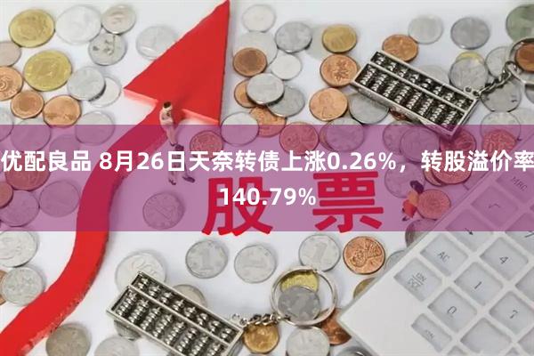 优配良品 8月26日天奈转债上涨0.26%，转股溢价率140.79%