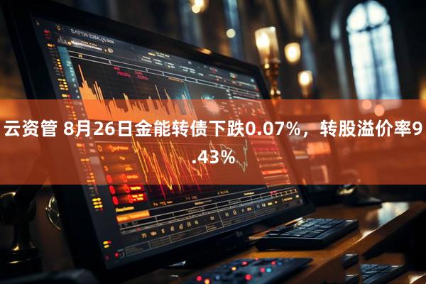 云资管 8月26日金能转债下跌0.07%，转股溢价率9.43%