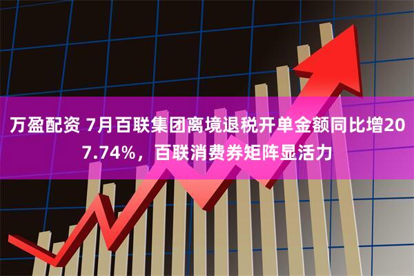 万盈配资 7月百联集团离境退税开单金额同比增207.74%，百联消费券矩阵显活力