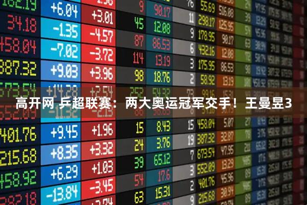 高开网 乒超联赛：两大奥运冠军交手！王曼昱3