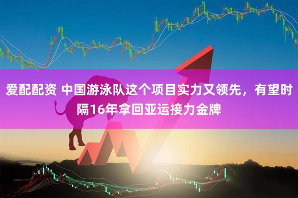 爱配配资 中国游泳队这个项目实力又领先，有望时隔16年拿回亚运接力金牌