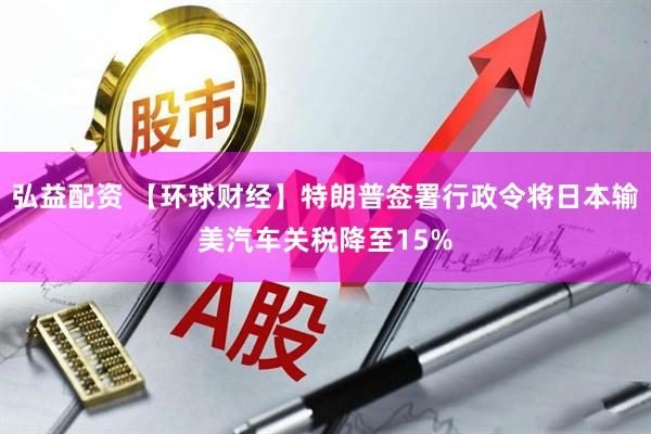 弘益配资 【环球财经】特朗普签署行政令将日本输美汽车关税降至15%
