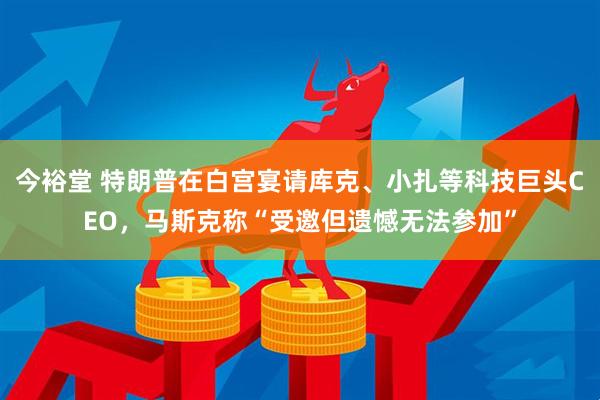 今裕堂 特朗普在白宫宴请库克、小扎等科技巨头CEO，马斯克称“受邀但遗憾无法参加”