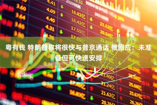 粤有钱 特朗普称将很快与普京通话 俄回应：未准备但可快速安排