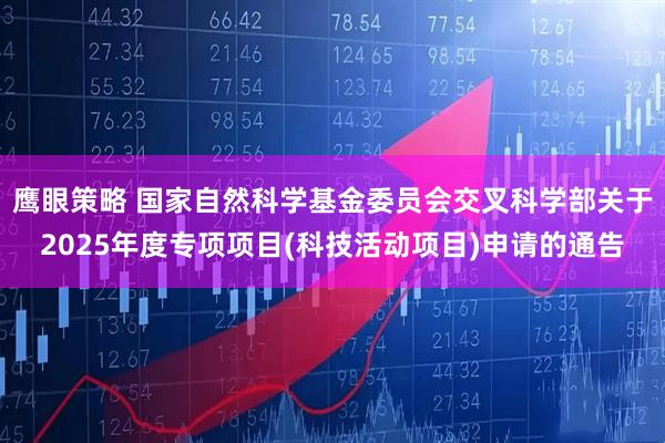 鹰眼策略 国家自然科学基金委员会交叉科学部关于2025年度专项项目(科技活动项目)申请的通告