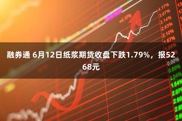 融券通 6月12日纸浆期货收盘下跌1.79%，报5268元
