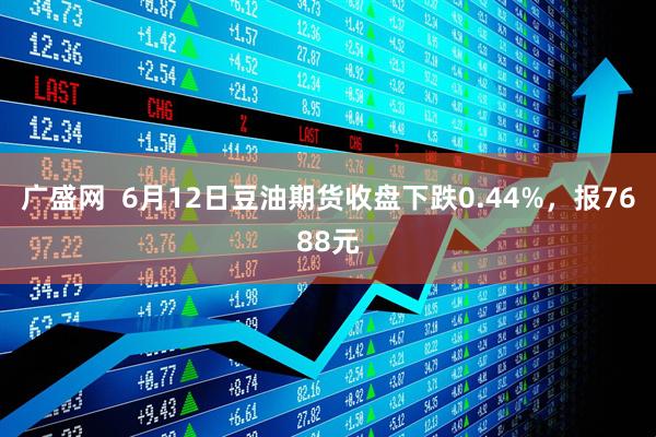 广盛网  6月12日豆油期货收盘下跌0.44%，报7688元