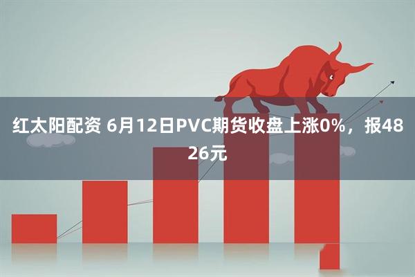 红太阳配资 6月12日PVC期货收盘上涨0%，报4826元