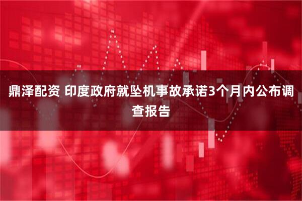 鼎泽配资 印度政府就坠机事故承诺3个月内公布调查报告