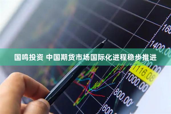 国鸣投资 中国期货市场国际化进程稳步推进