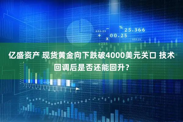 亿盛资产 现货黄金向下跌破4000美元关口 技术回调后是否还能回升？