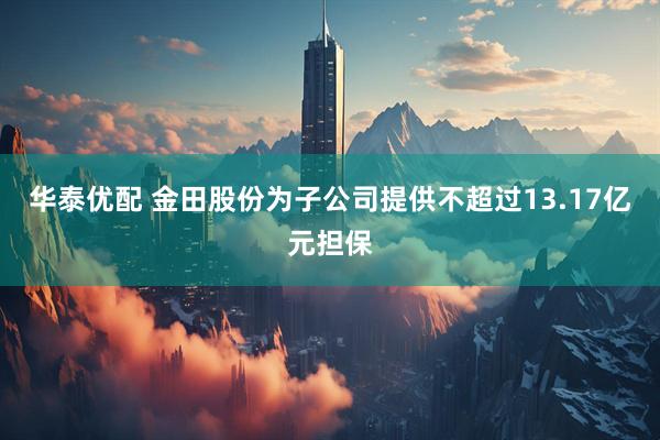 华泰优配 金田股份为子公司提供不超过13.17亿元担保